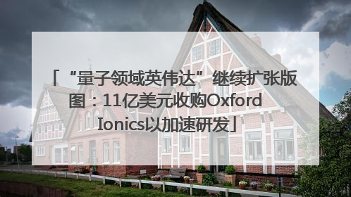 “量子领域英伟达”继续扩张版图：11亿美元收购Oxford Ionics以加速研发