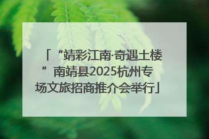 “靖彩江南·奇遇土楼”南靖县2025杭州专场文旅招商推介会举行