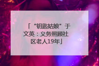 “钥匙姑娘”于文英：义务照顾社区老人19年