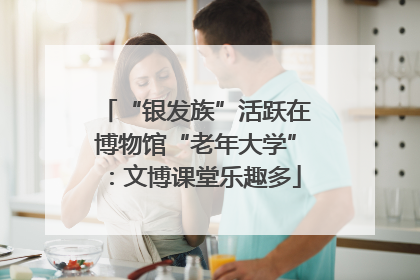 “银发族”活跃在博物馆“老年大学”：文博课堂乐趣多