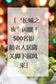 “长城之夜”闪耀！500名银龄老人居庸关脚下展风采