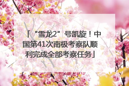 “雪龙2”号凯旋！中国第41次南极考察队顺利完成全部考察任务
