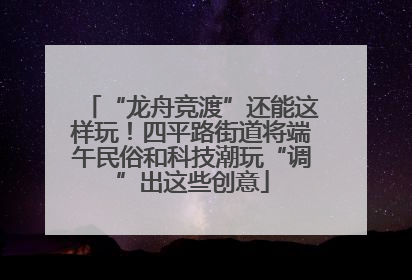 “龙舟竞渡”还能这样玩！四平路街道将端午民俗和科技潮玩“调”出这些创意