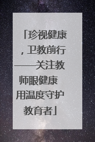 珍视健康，卫教前行——关注教师眼健康 用温度守护教育者