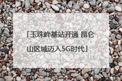 玉珠峰基站开通 昆仑山区域迈入5G时代