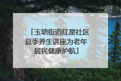 玉塘街道红星社区夏季养生讲座为老年居民健康护航