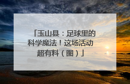 玉山县：足球里的科学魔法！这场活动超有料（图）
