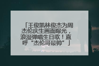王俊凯林俊杰为周杰伦庆生画面曝光，浪漫弹唱生日歌！直呼“杰伦哥最帅”