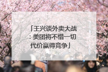 王兴谈外卖大战：美团将不惜一切代价赢得竞争