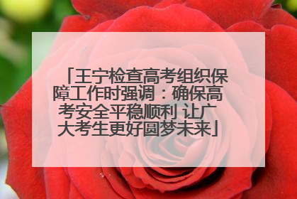 王宁检查高考组织保障工作时强调：确保高考安全平稳顺利 让广大考生更好圆梦未来