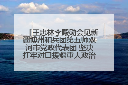 王忠林李殿勋会见新疆博州和兵团第五师双河市党政代表团 坚决扛牢对口援疆重大政治责任 推动双方实现优势互补务实合作