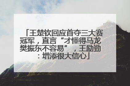 王楚钦回应首夺三大赛冠军，直言“才懂得马龙樊振东不容易”，王励勤：增添很大信心