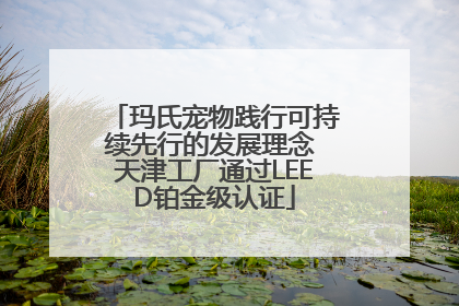 玛氏宠物践行可持续先行的发展理念 天津工厂通过LEED铂金级认证