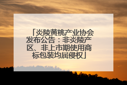 炎陵黄桃产业协会发布公告：非炎陵产区、非上市期使用商标包装均属侵权