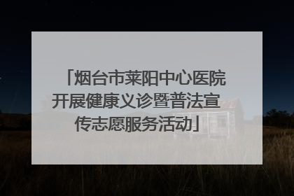 烟台市莱阳中心医院开展健康义诊暨普法宣传志愿服务活动
