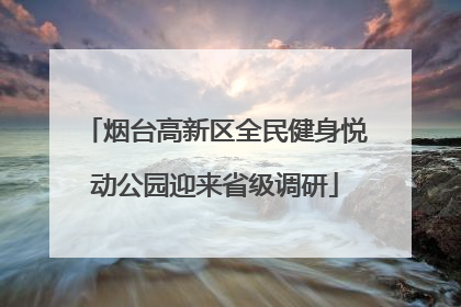 烟台高新区全民健身悦动公园迎来省级调研