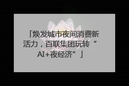 焕发城市夜间消费新活力，百联集团玩转“AI+夜经济”