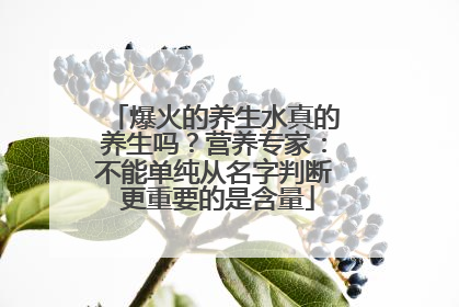 爆火的养生水真的养生吗？营养专家：不能单纯从名字判断 更重要的是含量