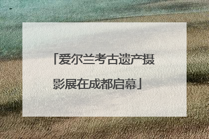 爱尔兰考古遗产摄影展在成都启幕
