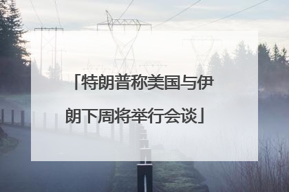 特朗普称美国与伊朗下周将举行会谈