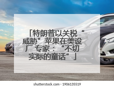 特朗普以关税“威胁”苹果在美设厂 专家：“不切实际的童话”