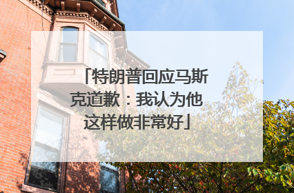 特朗普回应马斯克道歉：我认为他这样做非常好