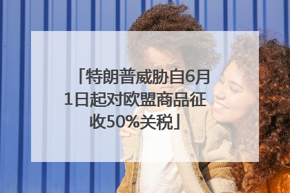 特朗普威胁自6月1日起对欧盟商品征收50%关税