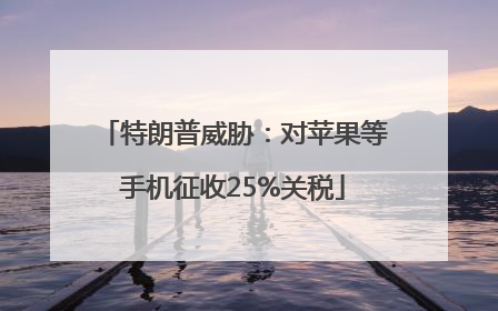 特朗普威胁：对苹果等手机征收25%关税