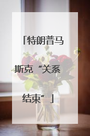 特朗普马斯克“关系结束”