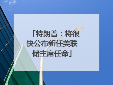 特朗普：将很快公布新任美联储主席任命