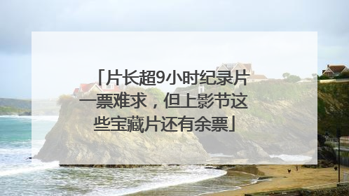 片长超9小时纪录片一票难求，但上影节这些宝藏片还有余票