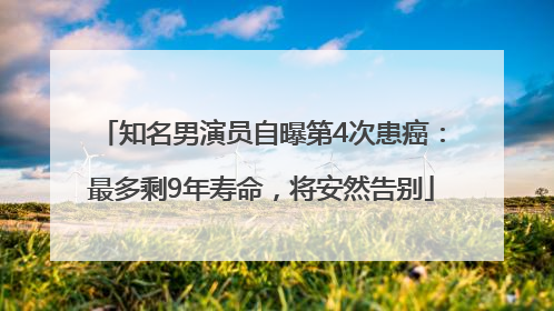 知名男演员自曝第4次患癌：最多剩9年寿命，将安然告别