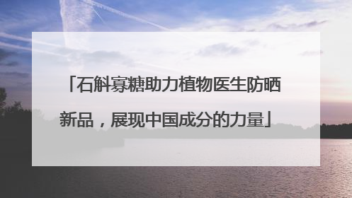 石斛寡糖助力植物医生防晒新品，展现中国成分的力量