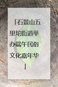 石景山五里坨街道举办端午民俗文化嘉年华