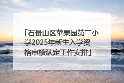 石景山区苹果园第二小学2025年新生入学资格审核认定工作安排
