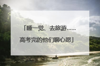 睡一觉、去旅游……高考完的他们聊心愿