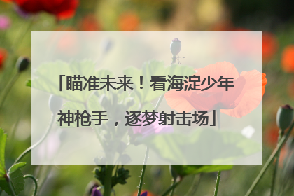 瞄准未来！看海淀少年神枪手，逐梦射击场