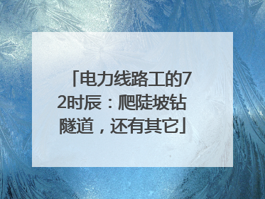 电力线路工的72时辰：爬陡坡钻隧道，还有其它
