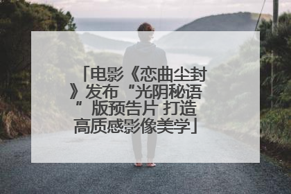 电影《恋曲尘封》发布“光阴秘语”版预告片 打造高质感影像美学