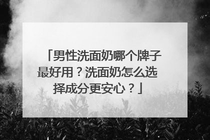 男性洗面奶哪个牌子最好用？洗面奶怎么选择成分更安心？