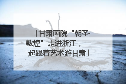 甘肃画院“朝圣·敦煌”走进浙江，一起跟着艺术游甘肃