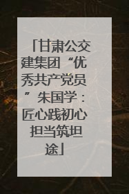 甘肃公交建集团“优秀共产党员”朱国学：匠心践初心 担当筑坦途