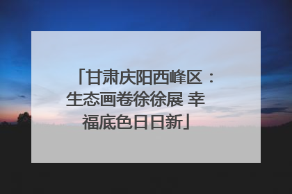 甘肃庆阳西峰区：生态画卷徐徐展 幸福底色日日新