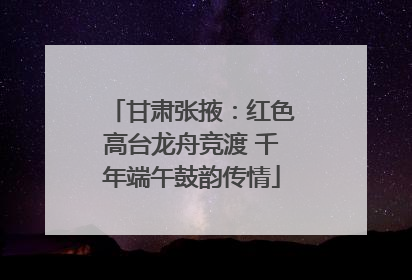 甘肃张掖：红色高台龙舟竞渡 千年端午鼓韵传情