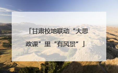 甘肃校地联动“大思政课”里“有风景”