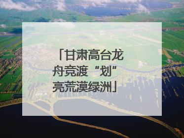 甘肃高台龙舟竞渡“划”亮荒漠绿洲