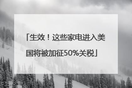 生效！这些家电进入美国将被加征50%关税