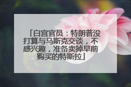 白宫官员：特朗普没打算与马斯克交谈，不感兴趣，准备卖掉早前购买的特斯拉