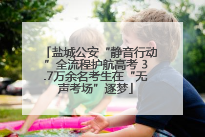 盐城公安“静音行动”全流程护航高考 3.7万余名考生在“无声考场”逐梦