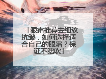 眼霜推荐去细纹抗皱，如何选择适合自己的眼霜？保证不瞎吹